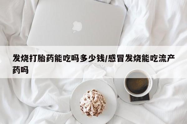 网上怎么购买打胎药联系方式发烧打胎药能吃吗多少钱/感冒发烧能吃流产药吗