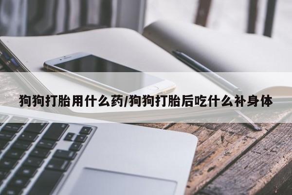 网上怎么购买打胎药联系方式狗狗打胎用什么药/狗狗打胎后吃什么补身体
