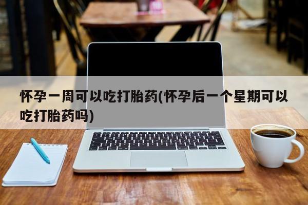 网上怎么购买打胎药联系方式怀孕一周可以吃打胎药(怀孕后一个星期可以吃打胎药吗)