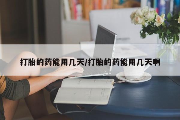 网上怎么购买打胎药联系方式打胎的药能用几天/打胎的药能用几天啊