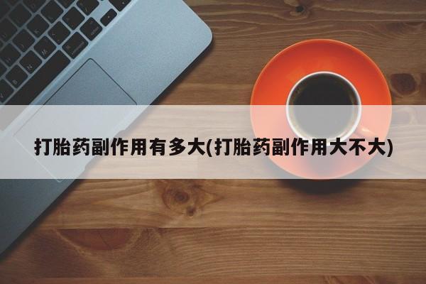 网上怎么购买打胎药联系方式打胎药副作用有多大(打胎药副作用大不大)