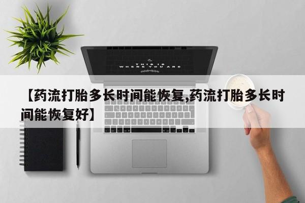 网上怎么购买打胎药联系方式【药流打胎多长时间能恢复,药流打胎多长时间能恢复好】