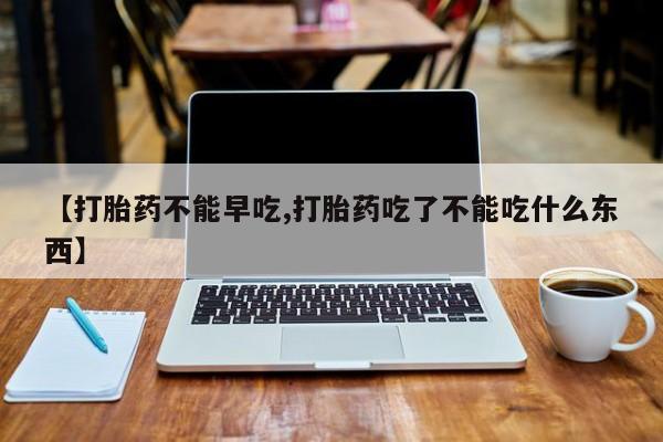 网上怎么购买打胎药联系方式【打胎药不能早吃,打胎药吃了不能吃什么东西】
