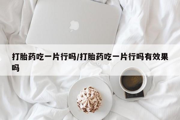 网上怎么购买打胎药联系方式打胎药吃一片行吗/打胎药吃一片行吗有效果吗