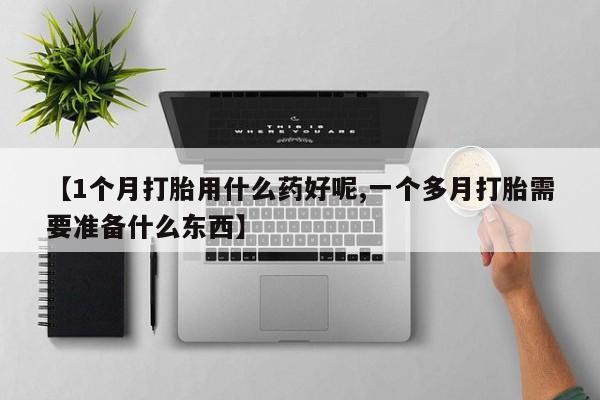 网上怎么购买打胎药联系方式【1个月打胎用什么药好呢,一个多月打胎需要准备什么东西】