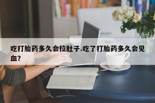 网上怎么购买打胎药联系方式吃打胎药多久会拉肚子.吃了打胎药多久会见血？