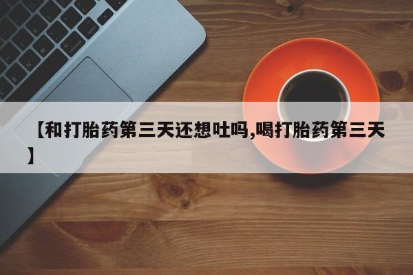 网上怎么购买打胎药联系方式【和打胎药第三天还想吐吗,喝打胎药第三天】