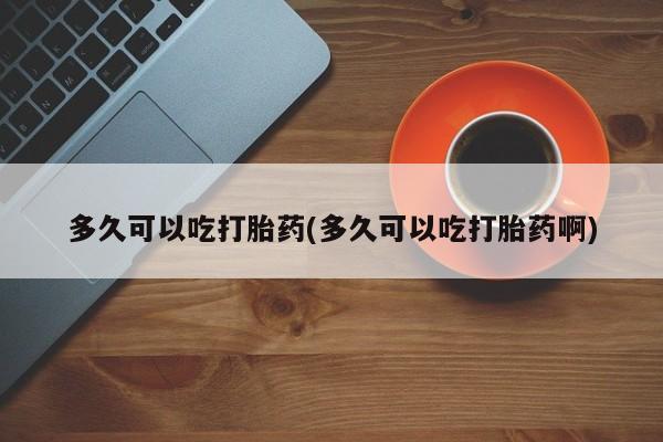 网上怎么购买打胎药联系方式多久可以吃打胎药(多久可以吃打胎药啊)