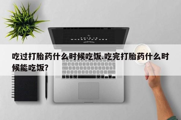 网上怎么购买打胎药联系方式吃过打胎药什么时候吃饭.吃完打胎药什么时候能吃饭？