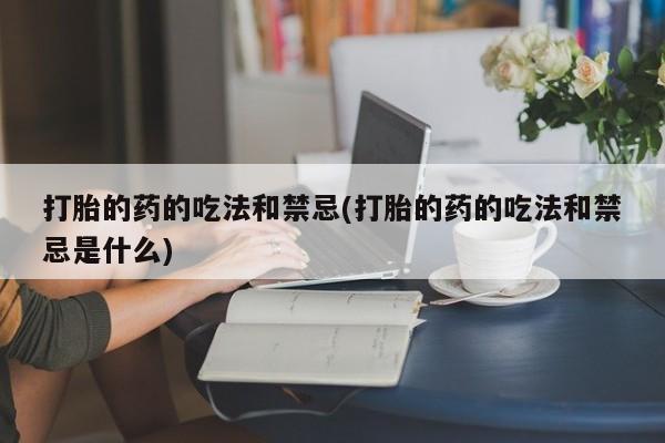 网上怎么购买打胎药联系方式打胎的药的吃法和禁忌(打胎的药的吃法和禁忌是什么)