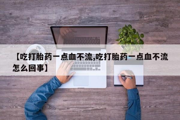 网上怎么购买打胎药联系方式【吃打胎药一点血不流,吃打胎药一点血不流怎么回事】
