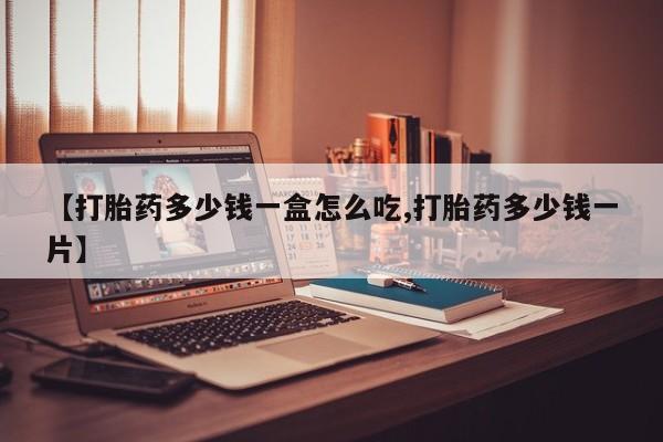 网上怎么购买打胎药联系方式【打胎药多少钱一盒怎么吃,打胎药多少钱一片】