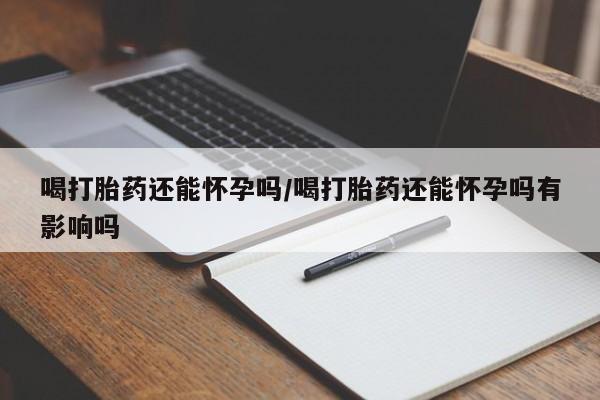 网上怎么购买打胎药联系方式喝打胎药还能怀孕吗/喝打胎药还能怀孕吗有影响吗