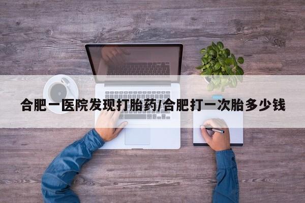 网上怎么购买打胎药联系方式合肥一医院发现打胎药/合肥打一次胎多少钱