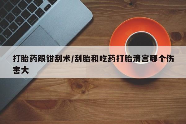 网上怎么购买打胎药联系方式打胎药跟钳刮术/刮胎和吃药打胎清宫哪个伤害大