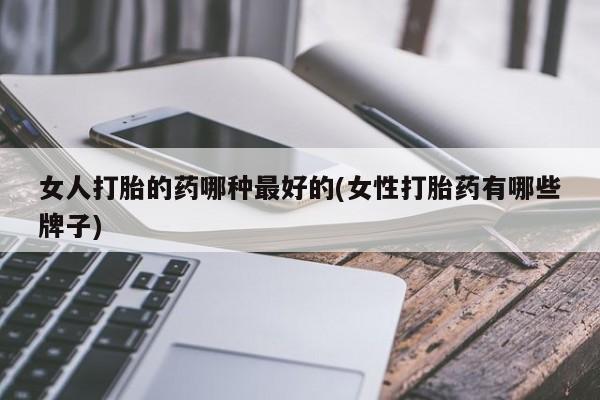 网上怎么购买打胎药联系方式女人打胎的药哪种最好的(女性打胎药有哪些牌子)