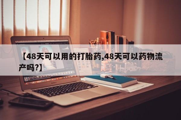 网上怎么购买打胎药联系方式【48天可以用的打胎药,48天可以药物流产吗?】