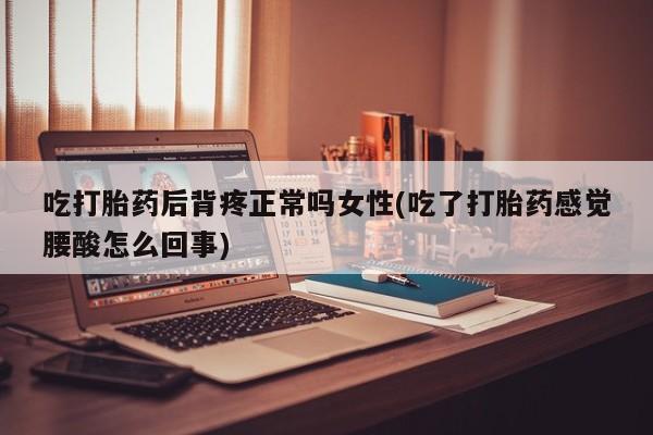 网上怎么购买打胎药联系方式吃打胎药后背疼正常吗女性(吃了打胎药感觉腰酸怎么回事)