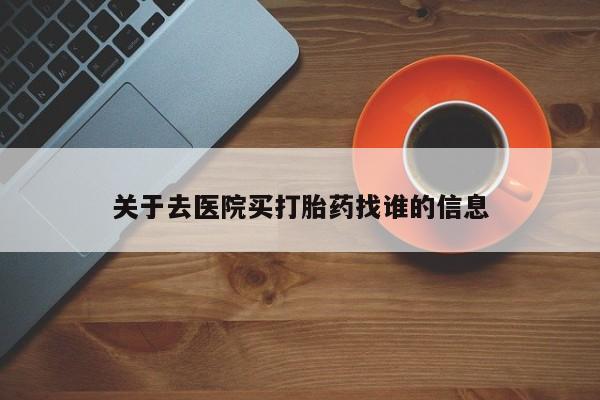 网上怎么购买打胎药联系方式关于去医院买打胎药找谁的信息