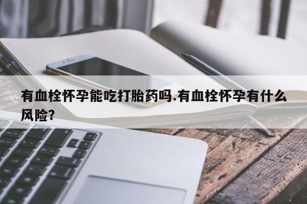 网上怎么购买打胎药联系方式有血栓怀孕能吃打胎药吗.有血栓怀孕有什么风险？
