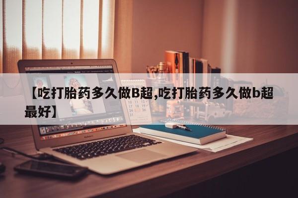 网上怎么购买打胎药联系方式【吃打胎药多久做B超,吃打胎药多久做b超最好】
