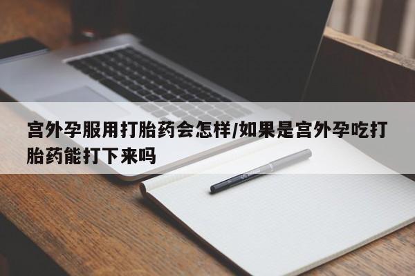 网上怎么购买打胎药联系方式宫外孕服用打胎药会怎样/如果是宫外孕吃打胎药能打下来吗