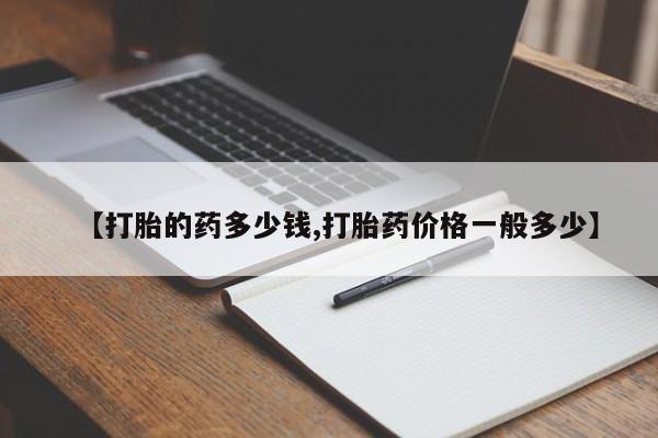 网上怎么购买打胎药联系方式【打胎的药多少钱,打胎药价格一般多少】