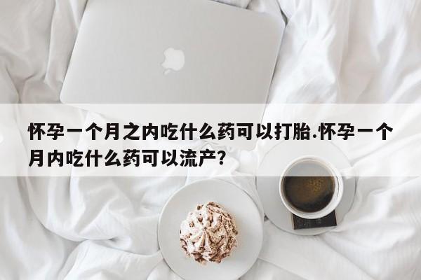 网上怎么购买打胎药联系方式怀孕一个月之内吃什么药可以打胎.怀孕一个月内吃什么药可以流产?