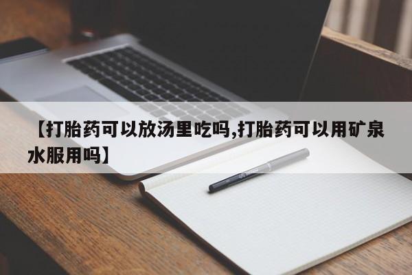 网上怎么购买打胎药联系方式【打胎药可以放汤里吃吗,打胎药可以用矿泉水服用吗】