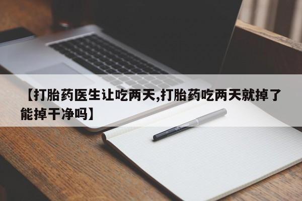 网上怎么购买打胎药联系方式【打胎药医生让吃两天,打胎药吃两天就掉了能掉干净吗】