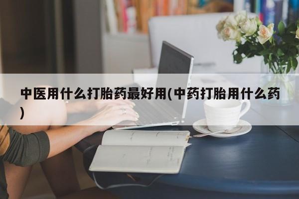网上怎么购买打胎药联系方式中医用什么打胎药最好用(中药打胎用什么药)
