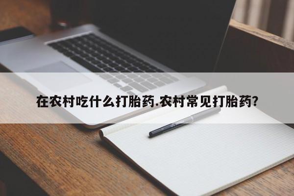 网上怎么购买打胎药联系方式在农村吃什么打胎药.农村常见打胎药?