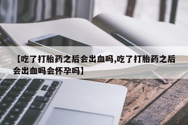 网上怎么购买打胎药联系方式【吃了打胎药之后会出血吗,吃了打胎药之后会出血吗会怀孕吗】