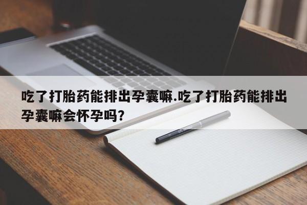 网上怎么购买打胎药联系方式吃了打胎药能排出孕囊嘛.吃了打胎药能排出孕囊嘛会怀孕吗?