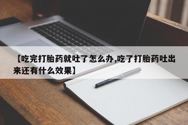 网上怎么购买打胎药联系方式【吃完打胎药就吐了怎么办,吃了打胎药吐出来还有什么效果】
