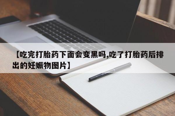 网上怎么购买打胎药联系方式【吃完打胎药下面会变黑吗,吃了打胎药后排出的妊娠物图片】